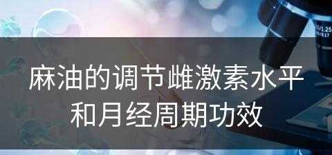 麻油的调节雌激素水平和月经周期功效